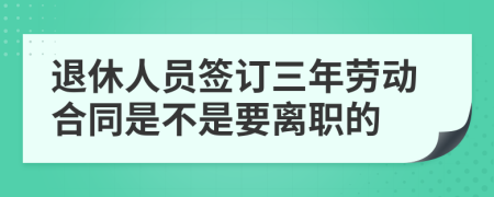 退休人员签订三年劳动合同是不是要离职的