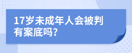 17岁未成年人会被判有案底吗？