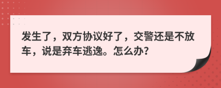 发生了，双方协议好了，交警还是不放车，说是弃车逃逸。怎么办？