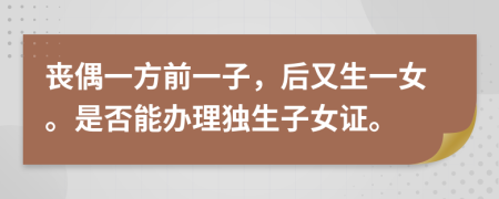 丧偶一方前一子，后又生一女。是否能办理独生子女证。