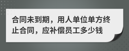 合同未到期，用人单位单方终止合同，应补偿员工多少钱