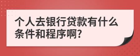 个人去银行贷款有什么条件和程序啊?