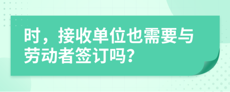 时，接收单位也需要与劳动者签订吗？