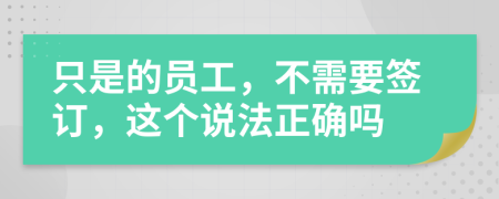 只是的员工，不需要签订，这个说法正确吗