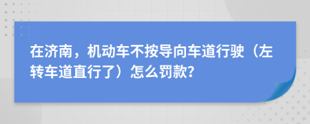 在济南，机动车不按导向车道行驶（左转车道直行了）怎么罚款？