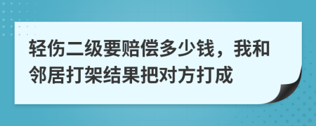 轻伤二级要赔偿多少钱，我和邻居打架结果把对方打成