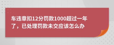 车违章扣12分罚款1000超过一年了，已处理罚款未交应该怎么办