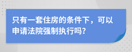 只有一套住房的条件下，可以申请法院强制执行吗？