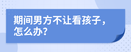 期间男方不让看孩子，怎么办？