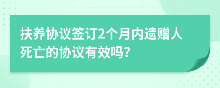 扶养协议签订2个月内遗赠人死亡的协议有效吗？