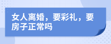 女人离婚，要彩礼，要房子正常吗