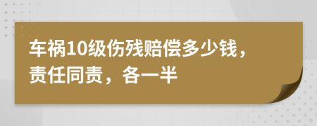 车祸10级伤残赔偿多少钱，责任同责，各一半