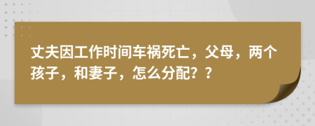 丈夫因工作时间车祸死亡，父母，两个孩子，和妻子，怎么分配？？