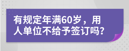 有规定年满60岁，用人单位不给予签订吗？