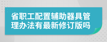 省职工配置辅助器具管理办法有最新修订版吗