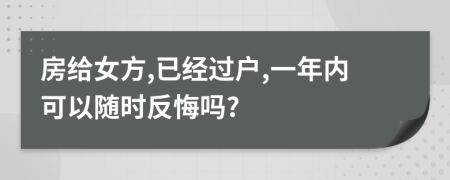 房给女方,已经过户,一年内可以随时反悔吗?
