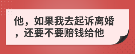 他，如果我去起诉离婚，还要不要赔钱给他