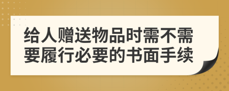 给人赠送物品时需不需要履行必要的书面手续