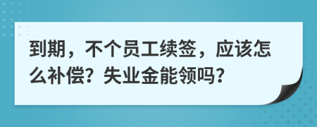 到期，不个员工续签，应该怎么补偿？失业金能领吗？