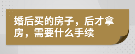 婚后买的房子，后才拿房，需要什么手续