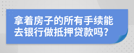 拿着房子的所有手续能去银行做抵押贷款吗?