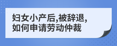 妇女小产后,被辞退,如何申请劳动仲裁