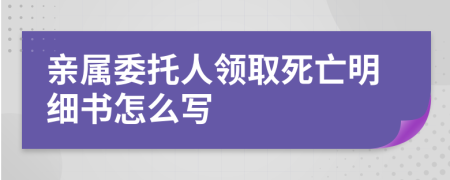 亲属委托人领取死亡明细书怎么写