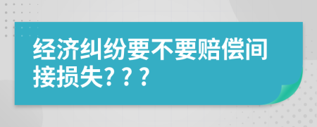 经济纠纷要不要赔偿间接损失? ? ?