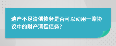 遗产不足清偿债务是否可以动用一赠协议中的财产清偿债务？