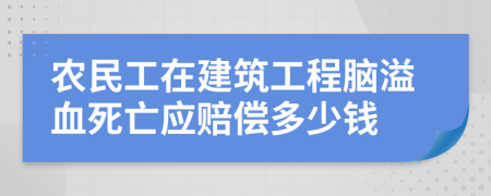 农民工在建筑工程脑溢血死亡应赔偿多少钱