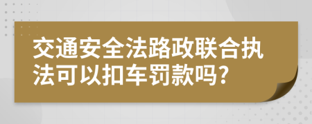 交通安全法路政联合执法可以扣车罚款吗?