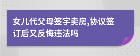 女儿代父母签字卖房,协议签订后又反悔违法吗