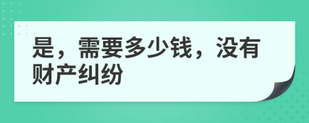 是，需要多少钱，没有财产纠纷