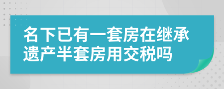 名下已有一套房在继承遗产半套房用交税吗