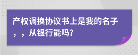 产权调换协议书上是我的名子，，从银行能吗？