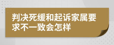 判决死缓和起诉家属要求不一致会怎样