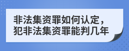 非法集资罪如何认定，犯非法集资罪能判几年