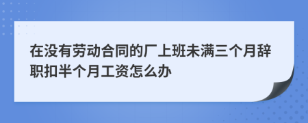 在没有劳动合同的厂上班未满三个月辞职扣半个月工资怎么办