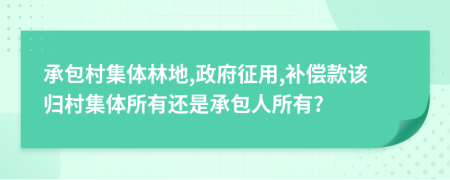 承包村集体林地,政府征用,补偿款该归村集体所有还是承包人所有?