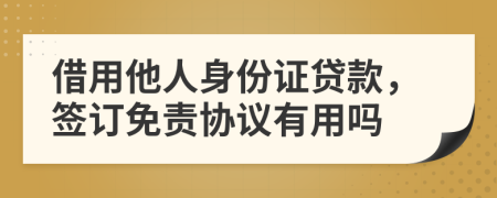 借用他人身份证贷款，签订免责协议有用吗