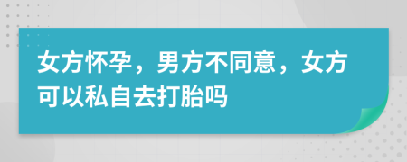 女方怀孕，男方不同意，女方可以私自去打胎吗