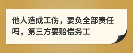 他人造成工伤，要负全部责任吗，第三方要赔偿务工