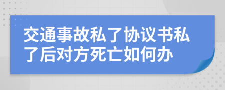 交通事故私了协议书私了后对方死亡如何办