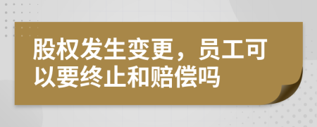 股权发生变更，员工可以要终止和赔偿吗