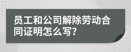 员工和公司解除劳动合同证明怎么写？