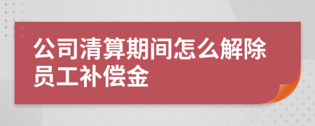 公司清算期间怎么解除员工补偿金