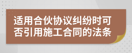 适用合伙协议纠纷时可否引用施工合同的法条