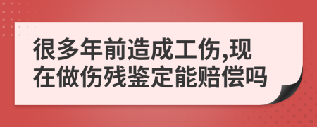 很多年前造成工伤,现在做伤残鉴定能赔偿吗