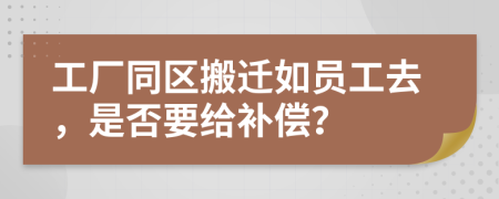 工厂同区搬迁如员工去，是否要给补偿？