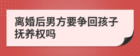 离婚后男方要争回孩子抚养权吗